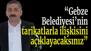 “Gebze Belediyesi’nin tarikatlarla ilişkisini açıklayacaksınız”